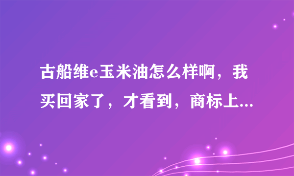 古船维e玉米油怎么样啊，我买回家了，才看到，商标上没有注明是非转基因啊，也不敢吃。