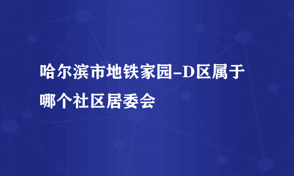 哈尔滨市地铁家园-D区属于哪个社区居委会