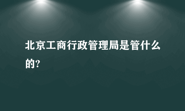 北京工商行政管理局是管什么的?