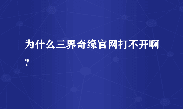 为什么三界奇缘官网打不开啊?