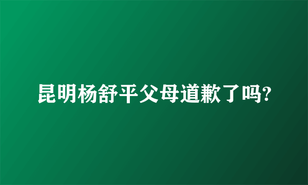 昆明杨舒平父母道歉了吗?