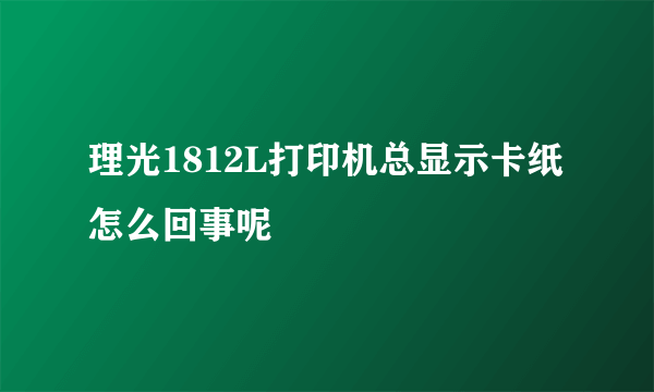 理光1812L打印机总显示卡纸怎么回事呢