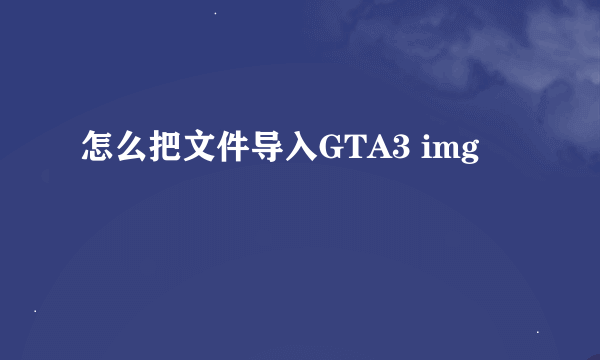 怎么把文件导入GTA3 img