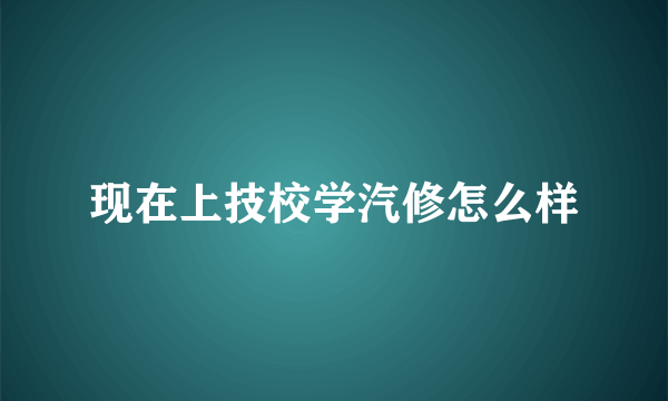 现在上技校学汽修怎么样