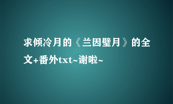 求倾冷月的《兰因璧月》的全文+番外txt~谢啦~