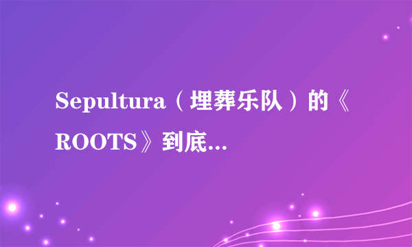 Sepultura（埋葬乐队）的《ROOTS》到底有多少首歌？