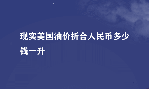 现实美国油价折合人民币多少钱一升