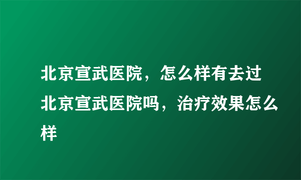 北京宣武医院，怎么样有去过北京宣武医院吗，治疗效果怎么样