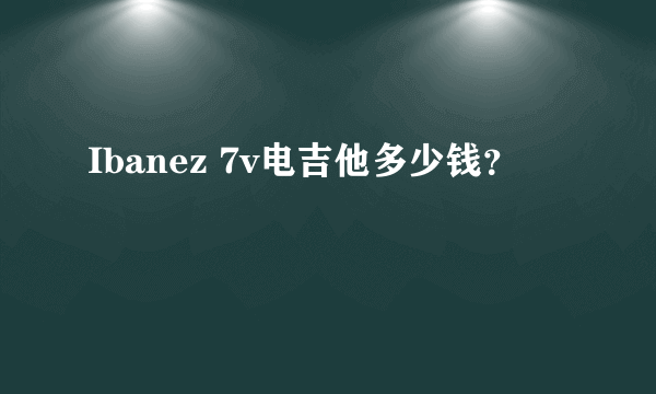 Ibanez 7v电吉他多少钱？