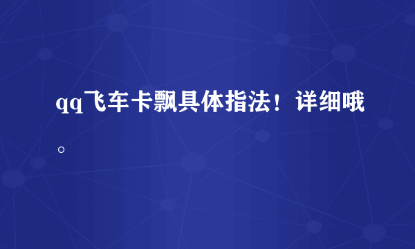 qq飞车卡飘具体指法！详细哦。