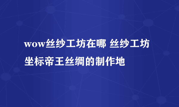 wow丝纱工坊在哪 丝纱工坊坐标帝王丝绸的制作地