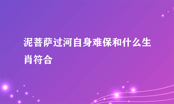 泥菩萨过河自身难保和什么生肖符合