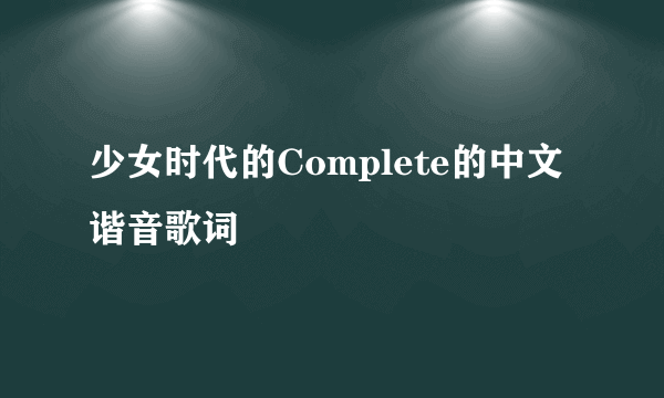 少女时代的Complete的中文谐音歌词