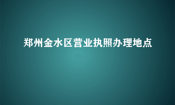 郑州金水区营业执照办理地点