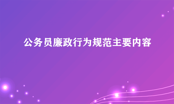 公务员廉政行为规范主要内容