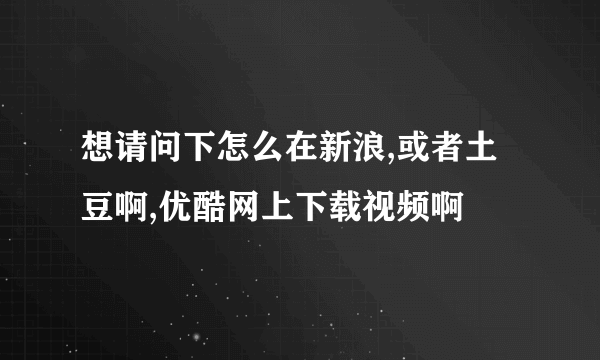 想请问下怎么在新浪,或者土豆啊,优酷网上下载视频啊