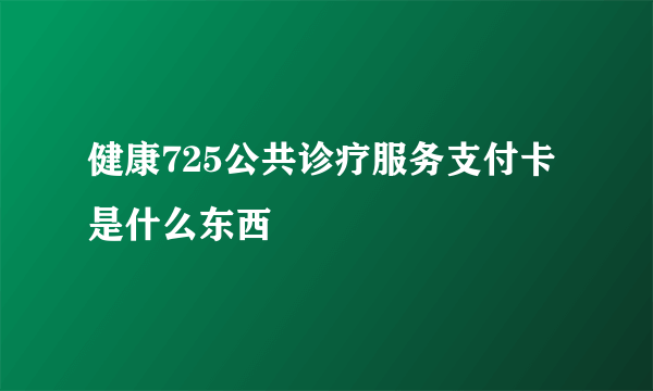 健康725公共诊疗服务支付卡是什么东西