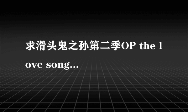 求滑头鬼之孙第二季OP the love song （BY:lm.c）歌词，看好是歌词 谢谢~~