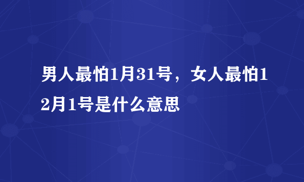 男人最怕1月31号，女人最怕12月1号是什么意思