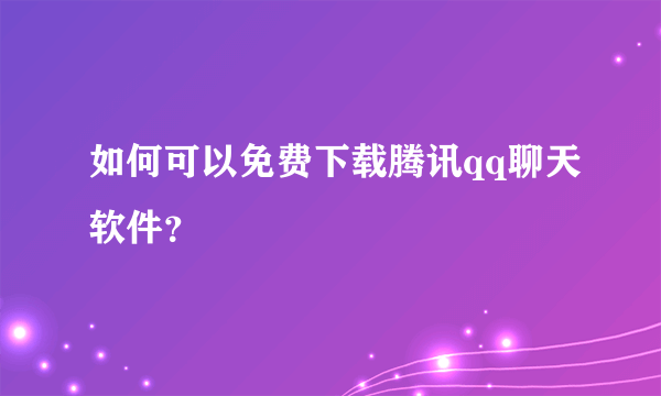 如何可以免费下载腾讯qq聊天软件？