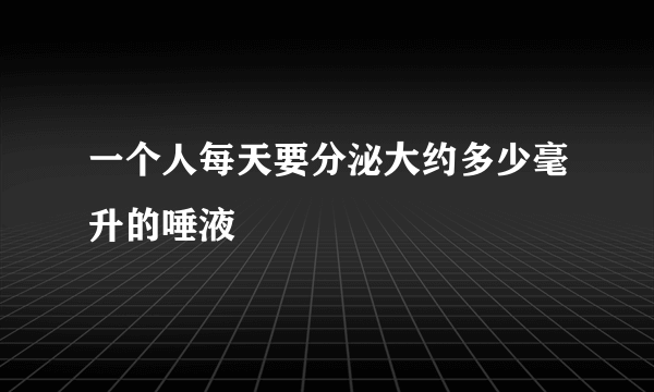 一个人每天要分泌大约多少毫升的唾液