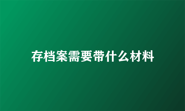 存档案需要带什么材料