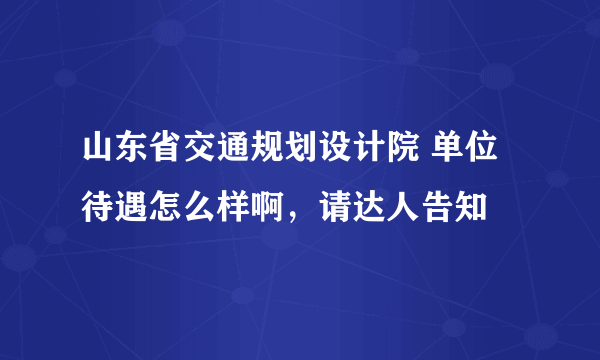 山东省交通规划设计院 单位待遇怎么样啊，请达人告知