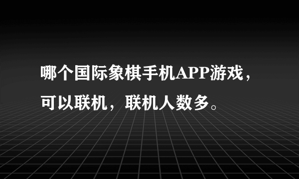 哪个国际象棋手机APP游戏，可以联机，联机人数多。