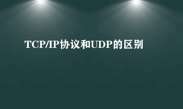 TCP/IP协议和UDP的区别