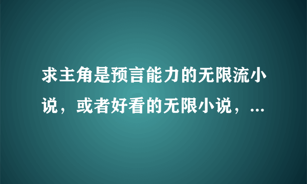 求主角是预言能力的无限流小说，或者好看的无限小说，预言的我看过无限之致命预言