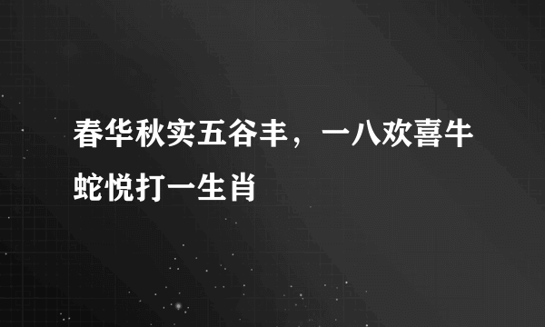 春华秋实五谷丰，一八欢喜牛蛇悦打一生肖