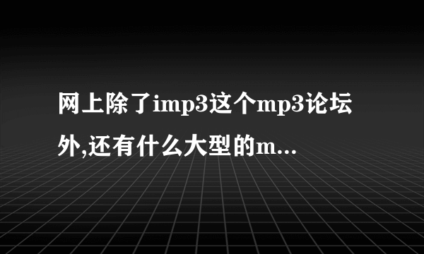 网上除了imp3这个mp3论坛外,还有什么大型的mp3论坛?