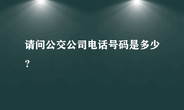 请问公交公司电话号码是多少？