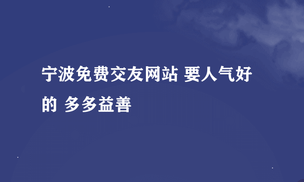 宁波免费交友网站 要人气好的 多多益善