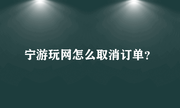 宁游玩网怎么取消订单？