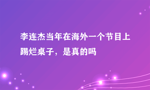 李连杰当年在海外一个节目上踢烂桌子，是真的吗