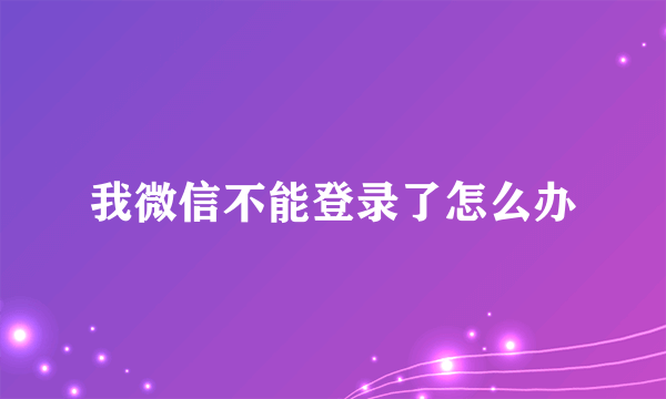 我微信不能登录了怎么办