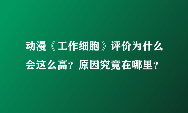 动漫《工作细胞》评价为什么会这么高？原因究竟在哪里？