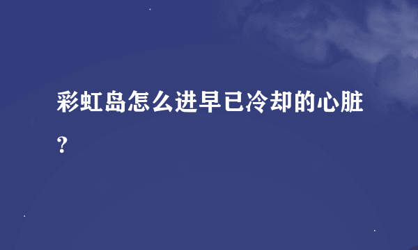 彩虹岛怎么进早已冷却的心脏？