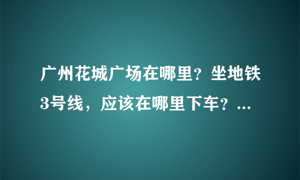 广州花城广场在哪里？坐地铁3号线，应该在哪里下车？从那里去广州塔远不远呀？