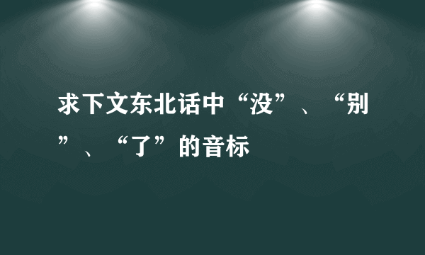 求下文东北话中“没”、“别”、“了”的音标