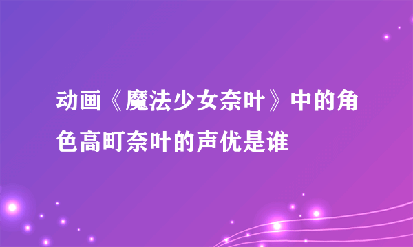 动画《魔法少女奈叶》中的角色高町奈叶的声优是谁