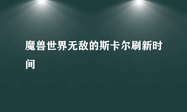 魔兽世界无敌的斯卡尔刷新时间