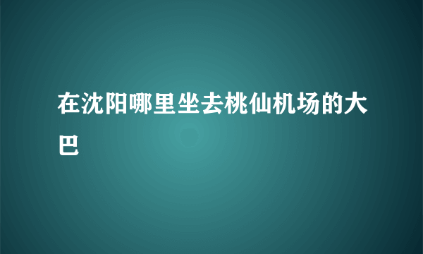 在沈阳哪里坐去桃仙机场的大巴