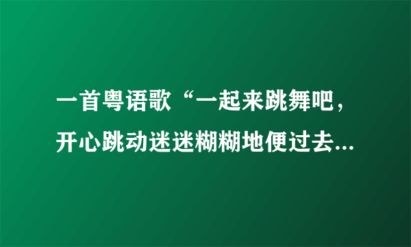 一首粤语歌“一起来跳舞吧，开心跳动迷迷糊糊地便过去”歌名是什么？