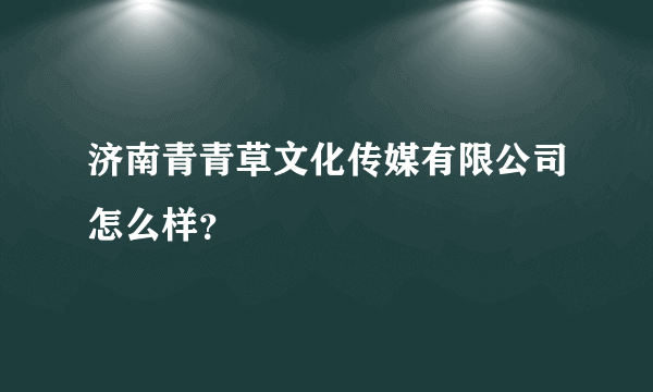 济南青青草文化传媒有限公司怎么样？