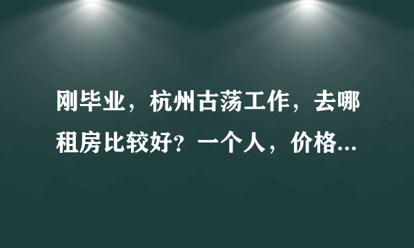 刚毕业，杭州古荡工作，去哪租房比较好？一个人，价格在400~550,有独卫，最好可以有地方烧饭，阳台等