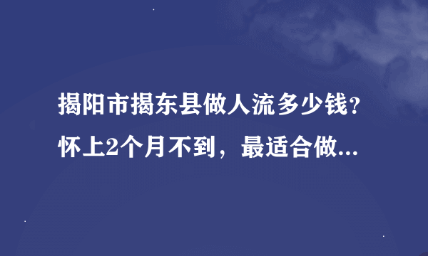 揭阳市揭东县做人流多少钱？怀上2个月不到，最适合做哪种手术？