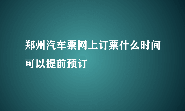 郑州汽车票网上订票什么时间可以提前预订