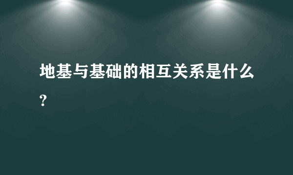 地基与基础的相互关系是什么?